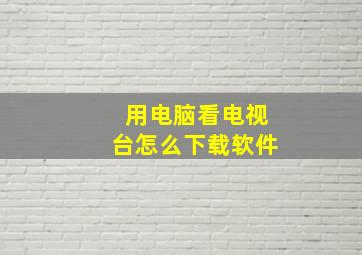 用电脑看电视台怎么下载软件