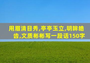 用眉清目秀,亭亭玉立,明眸皓齿,文质彬彬写一段话150字