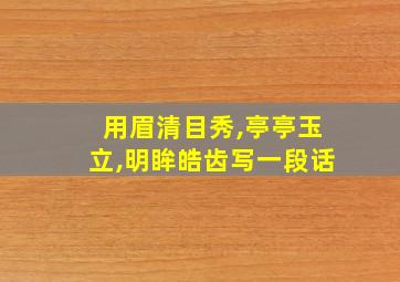 用眉清目秀,亭亭玉立,明眸皓齿写一段话