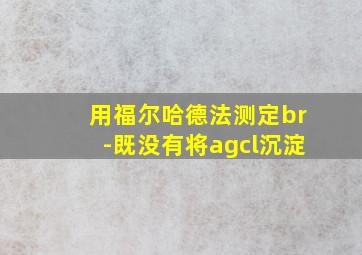 用福尔哈德法测定br-既没有将agcl沉淀