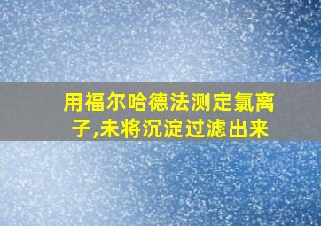 用福尔哈德法测定氯离子,未将沉淀过滤出来