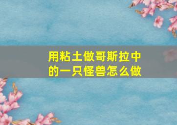 用粘土做哥斯拉中的一只怪兽怎么做