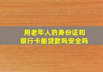 用老年人的身份证和银行卡能贷款吗安全吗