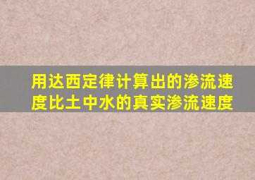 用达西定律计算出的渗流速度比土中水的真实渗流速度