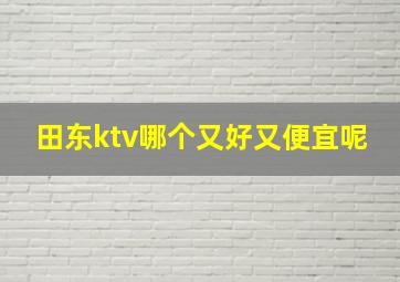 田东ktv哪个又好又便宜呢