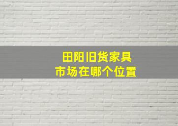 田阳旧货家具市场在哪个位置