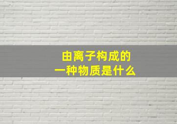 由离子构成的一种物质是什么