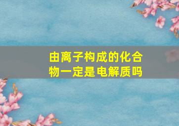 由离子构成的化合物一定是电解质吗