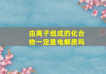 由离子组成的化合物一定是电解质吗