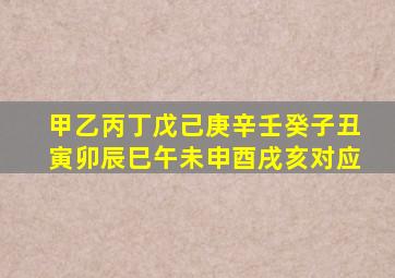 甲乙丙丁戊己庚辛壬癸子丑寅卯辰巳午未申酉戌亥对应