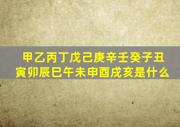 甲乙丙丁戊己庚辛壬癸子丑寅卯辰巳午未申酉戌亥是什么