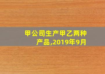 甲公司生产甲乙两种产品,2019年9月