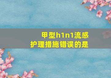 甲型h1n1流感护理措施错误的是