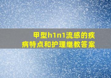 甲型h1n1流感的疾病特点和护理继教答案