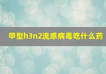 甲型h3n2流感病毒吃什么药