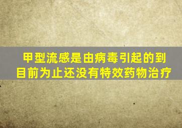 甲型流感是由病毒引起的到目前为止还没有特效药物治疗