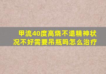 甲流40度高烧不退精神状况不好需要吊瓶吗怎么治疗