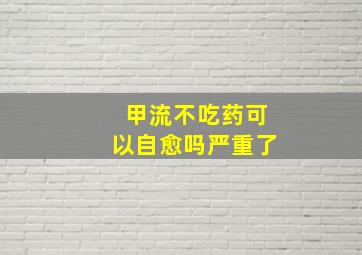 甲流不吃药可以自愈吗严重了