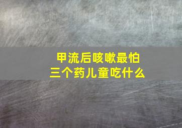 甲流后咳嗽最怕三个药儿童吃什么