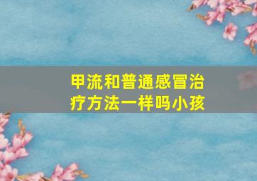 甲流和普通感冒治疗方法一样吗小孩