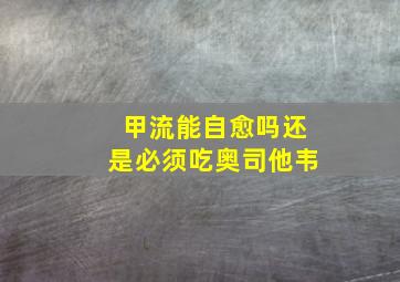 甲流能自愈吗还是必须吃奥司他韦