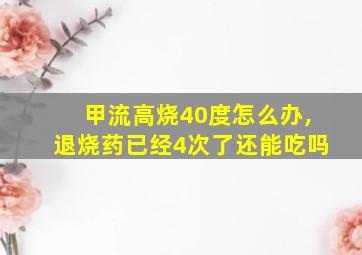 甲流高烧40度怎么办,退烧药已经4次了还能吃吗