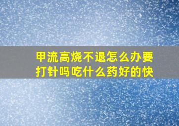 甲流高烧不退怎么办要打针吗吃什么药好的快