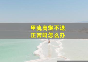 甲流高烧不退正常吗怎么办