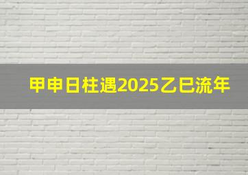 甲申日柱遇2025乙巳流年