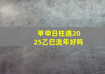 甲申日柱遇2025乙巳流年好吗