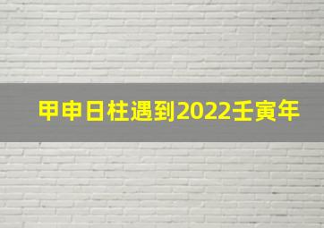 甲申日柱遇到2022壬寅年