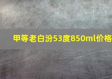 甲等老白汾53度850ml价格