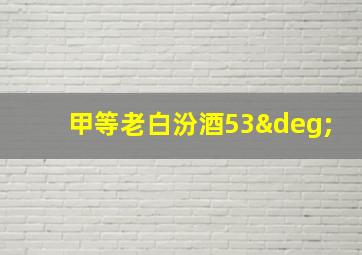 甲等老白汾酒53°