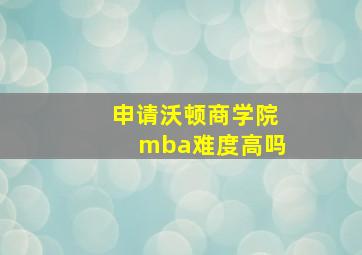 申请沃顿商学院mba难度高吗