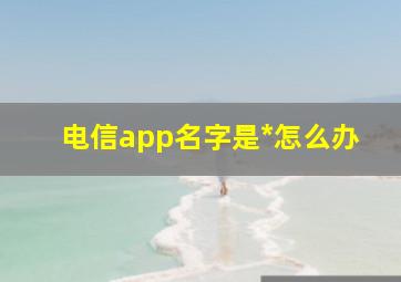 电信app名字是*怎么办