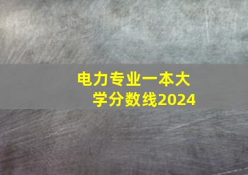 电力专业一本大学分数线2024