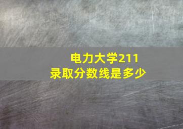 电力大学211录取分数线是多少