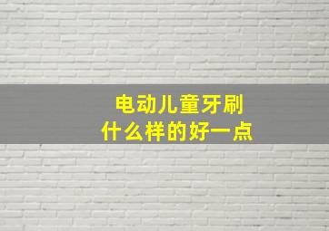 电动儿童牙刷什么样的好一点