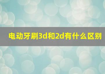 电动牙刷3d和2d有什么区别