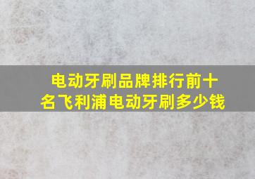 电动牙刷品牌排行前十名飞利浦电动牙刷多少钱