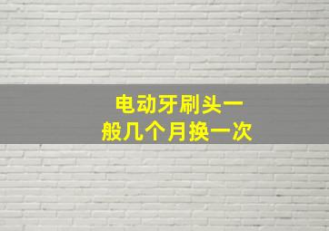 电动牙刷头一般几个月换一次