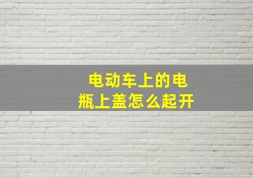 电动车上的电瓶上盖怎么起开