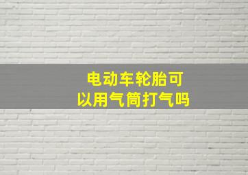 电动车轮胎可以用气筒打气吗