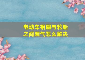 电动车钢圈与轮胎之间漏气怎么解决