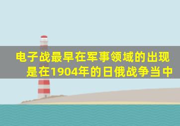 电子战最早在军事领域的出现是在1904年的日俄战争当中