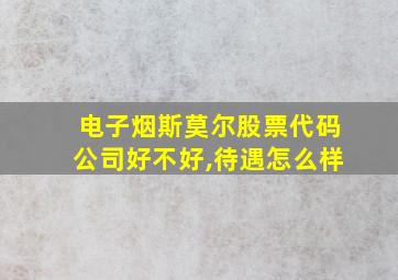 电子烟斯莫尔股票代码公司好不好,待遇怎么样