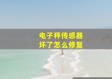 电子秤传感器坏了怎么修复