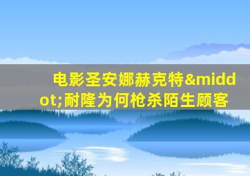 电影圣安娜赫克特·耐隆为何枪杀陌生顾客