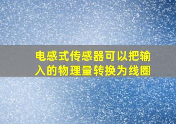 电感式传感器可以把输入的物理量转换为线圈