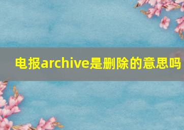 电报archive是删除的意思吗